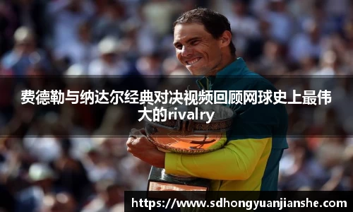 费德勒与纳达尔经典对决视频回顾网球史上最伟大的rivalry