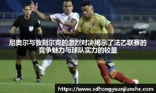 尼奥尔与敦刻尔克的激烈对决揭示了法乙联赛的竞争魅力与球队实力的较量