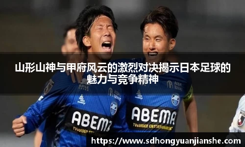 山形山神与甲府风云的激烈对决揭示日本足球的魅力与竞争精神