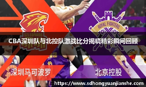 CBA深圳队与北控队激战比分揭晓精彩瞬间回顾