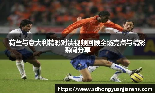 荷兰与意大利精彩对决视频回顾全场亮点与精彩瞬间分享