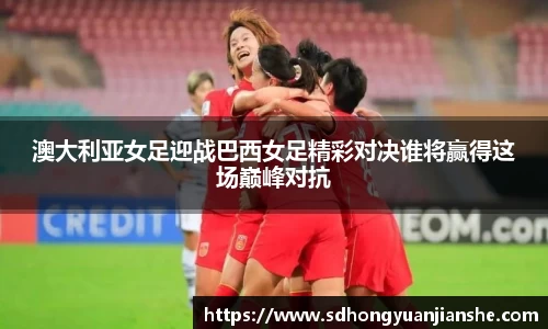 澳大利亚女足迎战巴西女足精彩对决谁将赢得这场巅峰对抗