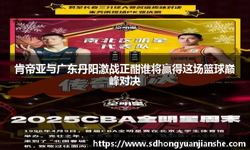 肯帝亚与广东丹阳激战正酣谁将赢得这场篮球巅峰对决