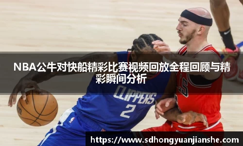 NBA公牛对快船精彩比赛视频回放全程回顾与精彩瞬间分析